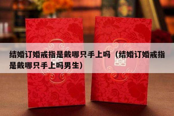 结婚订婚戒指是戴哪只手上吗（结婚订婚戒指是戴哪只手上吗男生）-第1张图片