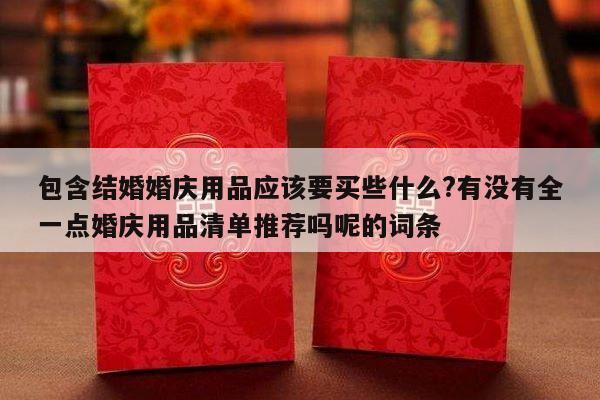包含结婚婚庆用品应该要买些什么?有没有全一点婚庆用品清单推荐吗呢的词条-第1张图片