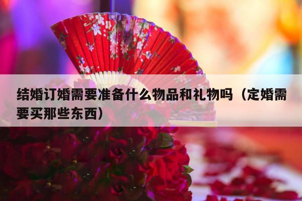 结婚订婚需要准备什么物品和礼物吗（定婚需要买那些东西）-第1张图片