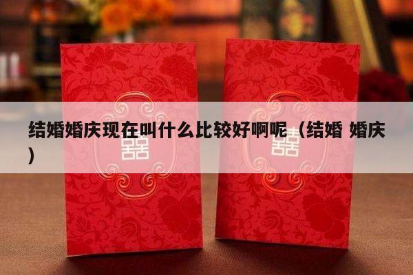 结婚婚庆现在叫什么比较好啊呢（结婚 婚庆）-第1张图片