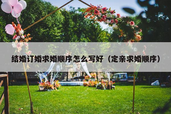 结婚订婚求婚顺序怎么写好（定亲求婚顺序）-第1张图片