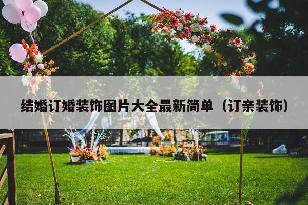 结婚订婚装饰图片大全最新简单（订亲装饰）-第1张图片