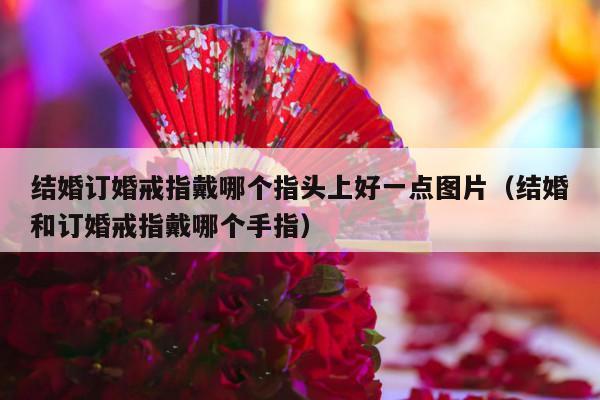 结婚订婚戒指戴哪个指头上好一点图片（结婚和订婚戒指戴哪个手指）-第1张图片