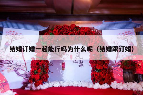 结婚订婚一起能行吗为什么呢（结婚跟订婚）-第1张图片