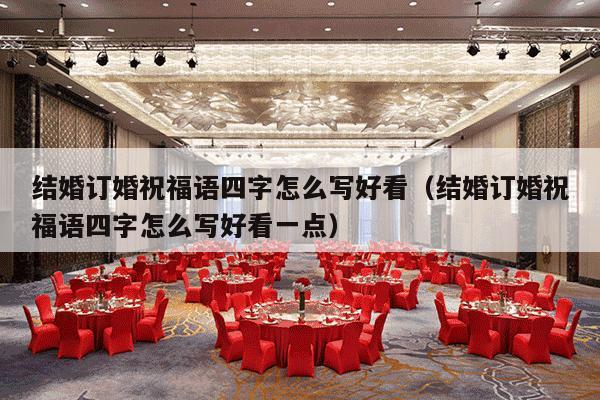 结婚订婚祝福语四字怎么写好看（结婚订婚祝福语四字怎么写好看一点）-第1张图片