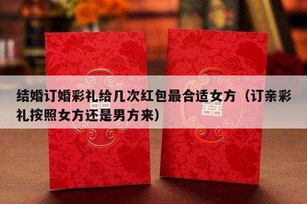 结婚订婚彩礼给几次红包最合适女方（订亲彩礼按照女方还是男方来）-第1张图片