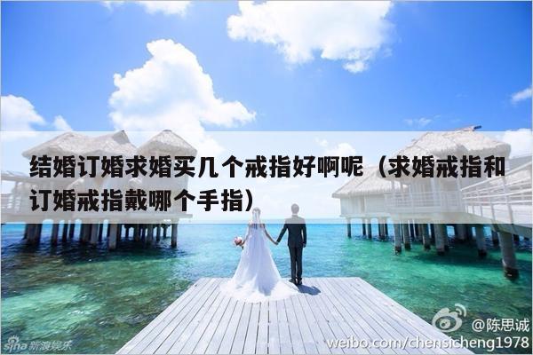 结婚订婚求婚买几个戒指好啊呢（求婚戒指和订婚戒指戴哪个手指）-第1张图片