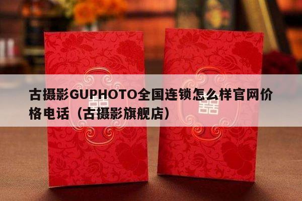 古摄影GUPHOTO全国连锁怎么样官网价格电话（古摄影旗舰店）-第1张图片