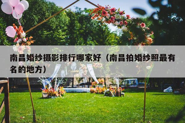 南昌婚纱摄影排行哪家好（南昌拍婚纱照最有名的地方）-第1张图片