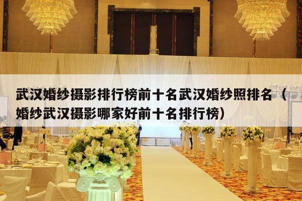 武汉婚纱摄影排行榜前十名武汉婚纱照排名（婚纱武汉摄影哪家好前十名排行榜）-第1张图片