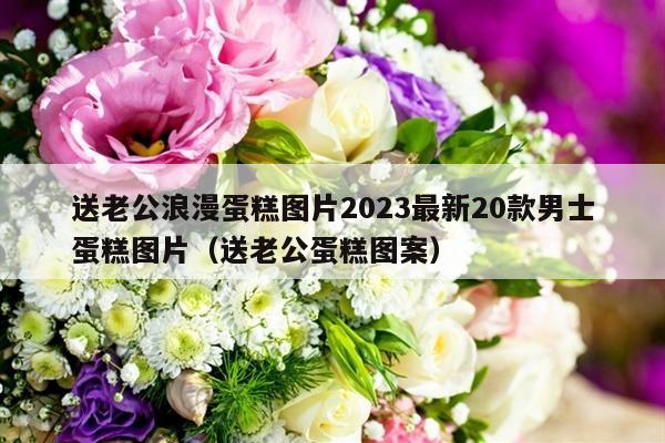 送老公浪漫蛋糕图片2023最新20款男士蛋糕图片（送老公蛋糕图案）-第1张图片