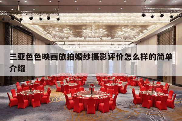 三亚色色映画旅拍婚纱摄影评价怎么样的简单介绍-第1张图片