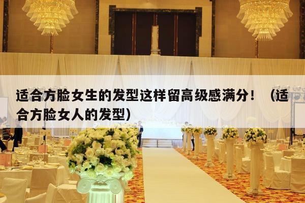 适合方脸女生的发型这样留高级感满分！（适合方脸女人的发型）-第1张图片