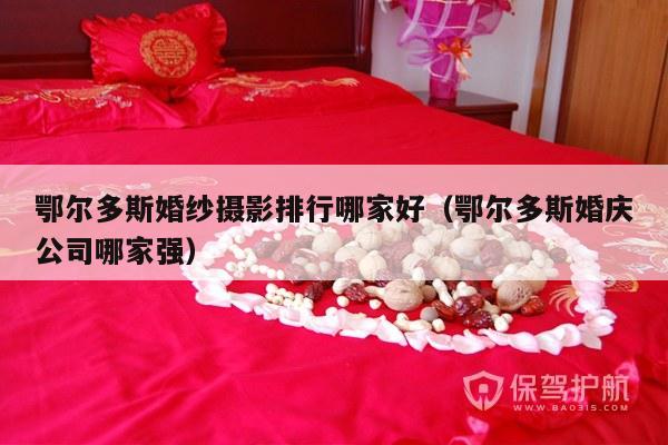 鄂尔多斯婚纱摄影排行哪家好（鄂尔多斯婚庆公司哪家强）-第1张图片