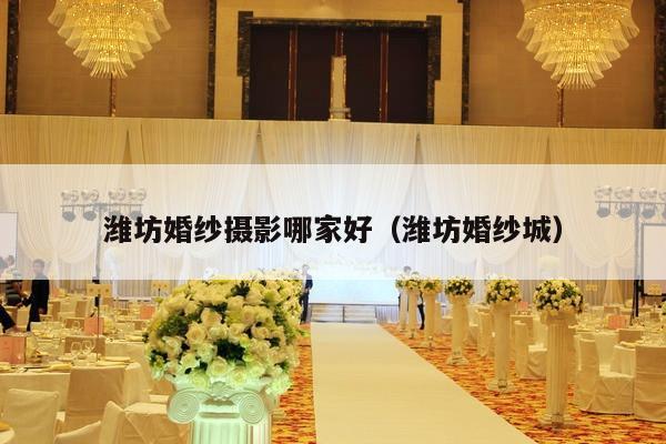潍坊婚纱摄影哪家好（潍坊婚纱城）-第1张图片