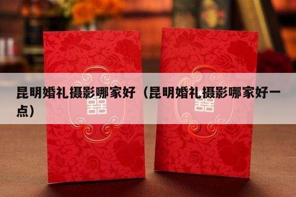 昆明婚礼摄影哪家好（昆明婚礼摄影哪家好一点）-第1张图片
