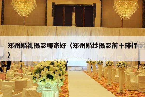 郑州婚礼摄影哪家好（郑州婚纱摄影前十排行）-第1张图片
