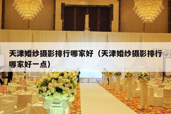 天津婚纱摄影排行哪家好（天津婚纱摄影排行哪家好一点）-第1张图片