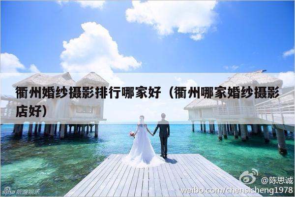 衢州婚纱摄影排行哪家好（衢州哪家婚纱摄影店好）-第1张图片