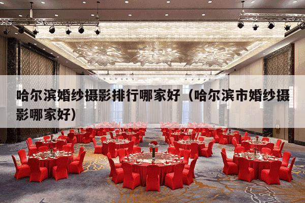 哈尔滨婚纱摄影排行哪家好（哈尔滨市婚纱摄影哪家好）-第1张图片