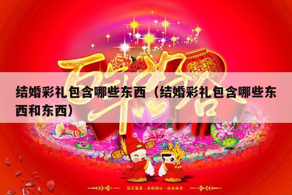 结婚彩礼包含哪些东西（结婚彩礼包含哪些东西和东西）-第1张图片
