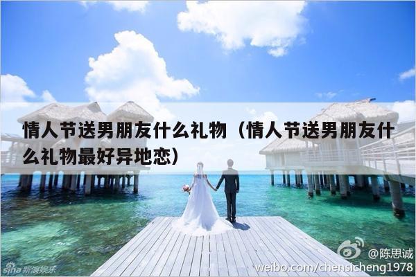 情人节送男朋友什么礼物（情人节送男朋友什么礼物最好异地恋）-第1张图片