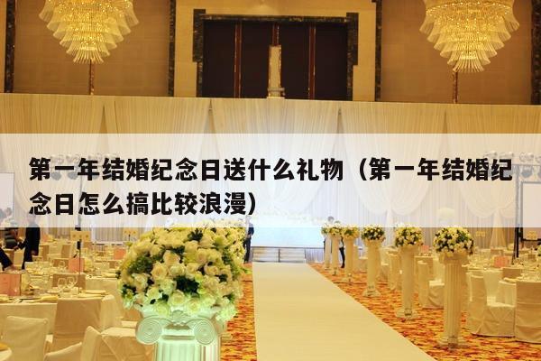 第一年结婚纪念日送什么礼物（第一年结婚纪念日怎么搞比较浪漫）-第1张图片