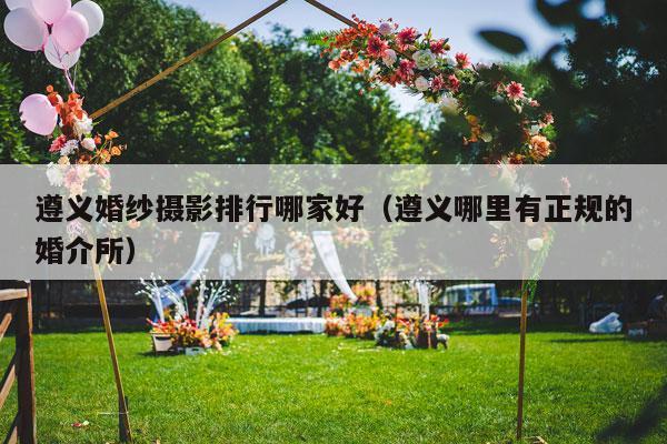 遵义婚纱摄影排行哪家好（遵义哪里有正规的婚介所）-第1张图片