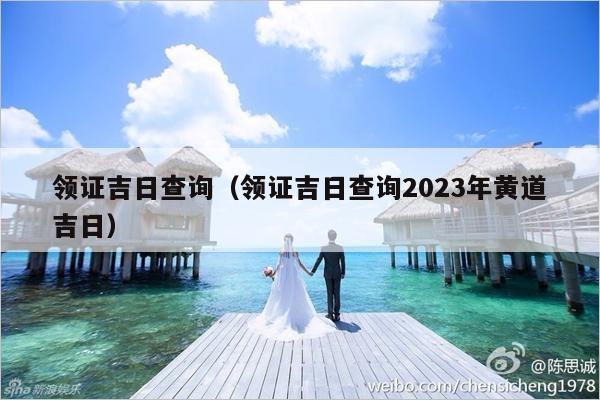 领证吉日查询（领证吉日查询2023年黄道吉日）-第1张图片