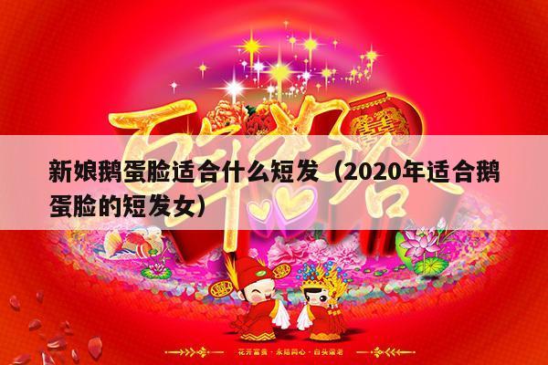 新娘鹅蛋脸适合什么短发（2020年适合鹅蛋脸的短发女）-第1张图片
