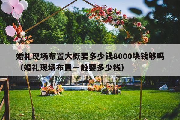 婚礼现场布置大概要多少钱8000块钱够吗（婚礼现场布置一般要多少钱）-第1张图片