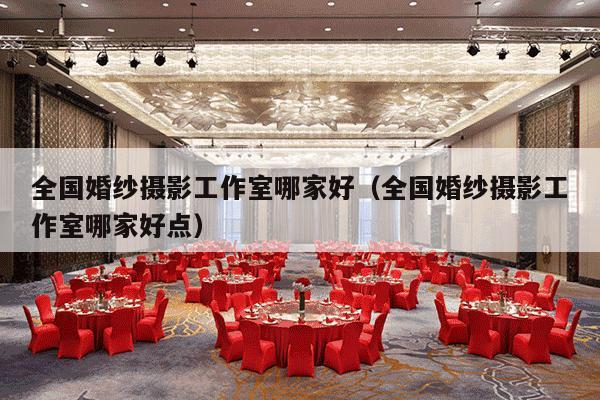 全国婚纱摄影工作室哪家好（全国婚纱摄影工作室哪家好点）-第1张图片