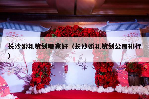 长沙婚礼策划哪家好（长沙婚礼策划公司排行）-第1张图片