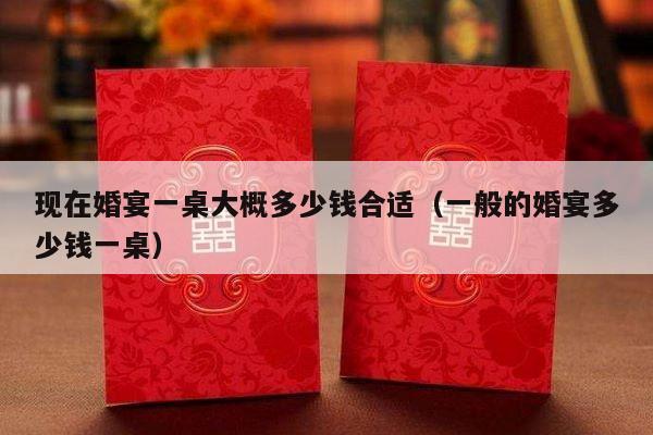 现在婚宴一桌大概多少钱合适（一般的婚宴多少钱一桌）-第1张图片