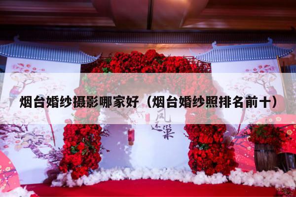 烟台婚纱摄影哪家好（烟台婚纱照排名前十）-第1张图片