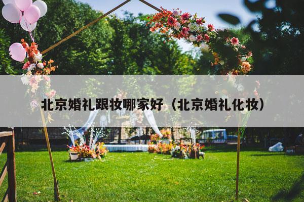 北京婚礼跟妆哪家好（北京婚礼化妆）-第1张图片