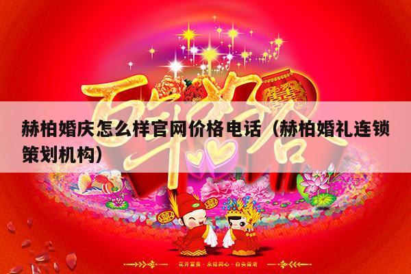 赫柏婚庆怎么样官网价格电话（赫柏婚礼连锁策划机构）-第1张图片