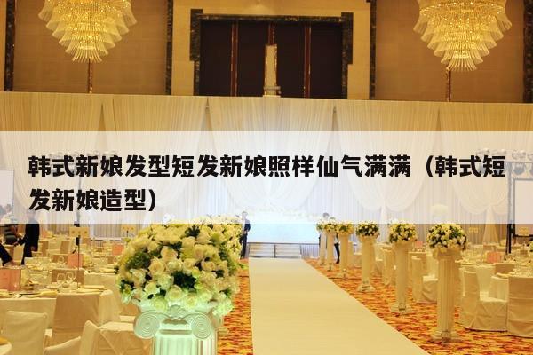 韩式新娘发型短发新娘照样仙气满满（韩式短发新娘造型）-第1张图片