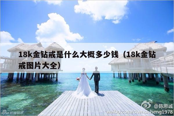 18k金钻戒是什么大概多少钱（18k金钻戒图片大全）-第1张图片