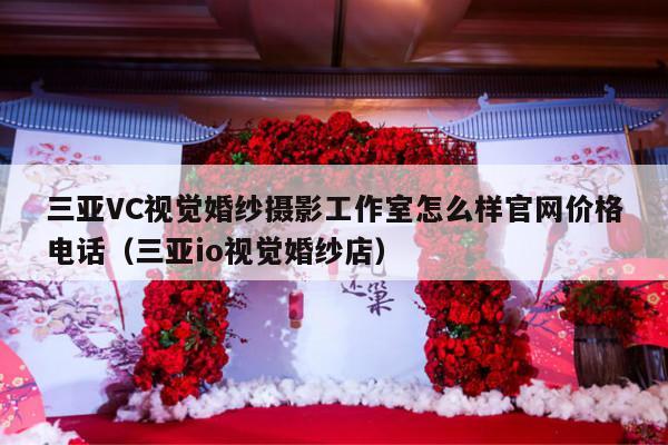 三亚VC视觉婚纱摄影工作室怎么样官网价格电话（三亚io视觉婚纱店）-第1张图片