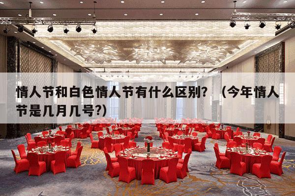 情人节和白色情人节有什么区别？（今年情人节是几月几号?）-第1张图片