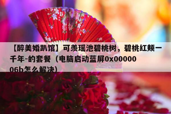 【醉美婚趴馆】可羡瑶池碧桃树，碧桃红颊一千年-的套餐（电脑启动蓝屏0x0000006b怎么解决）-第1张图片