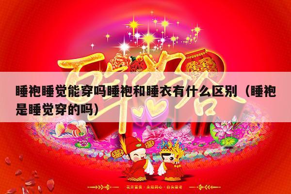 睡袍睡觉能穿吗睡袍和睡衣有什么区别（睡袍是睡觉穿的吗）-第1张图片