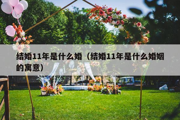 结婚11年是什么婚（结婚11年是什么婚姻的寓意）-第1张图片