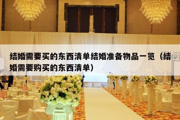 结婚需要买的东西清单结婚准备物品一览（结婚需要购买的东西清单）-第1张图片