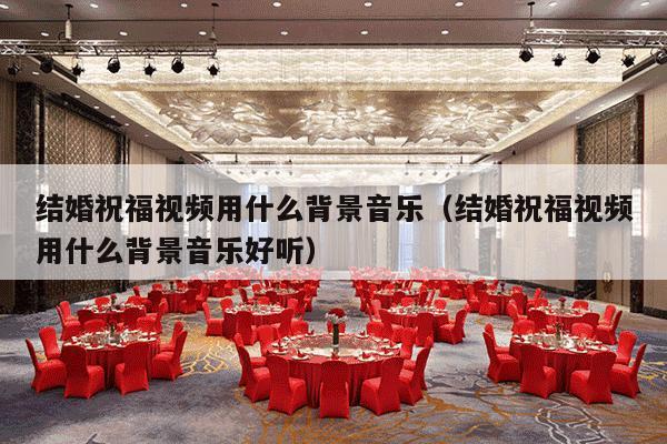 结婚祝福视频用什么背景音乐（结婚祝福视频用什么背景音乐好听）-第1张图片