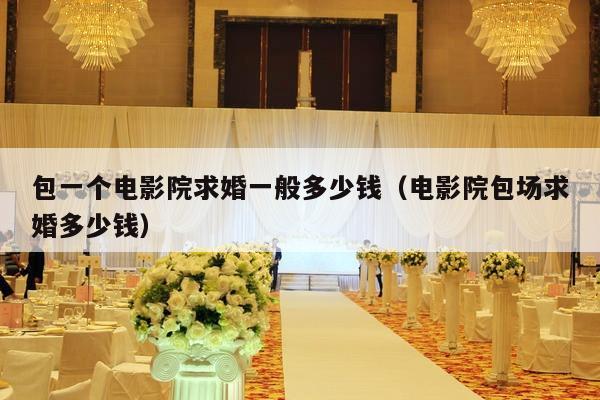 包一个电影院求婚一般多少钱（电影院包场求婚多少钱）-第1张图片