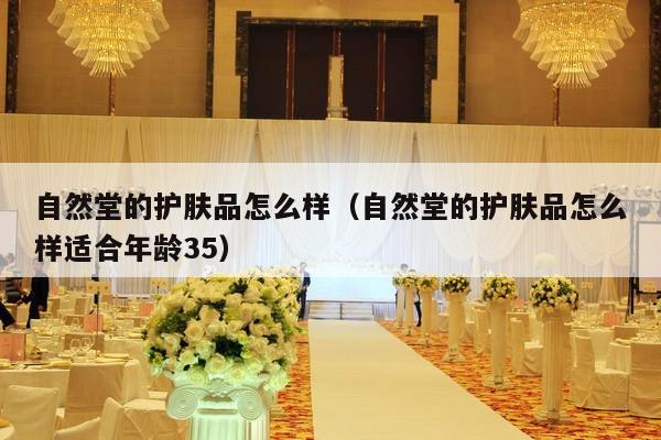 自然堂的护肤品怎么样（自然堂的护肤品怎么样适合年龄35）-第1张图片