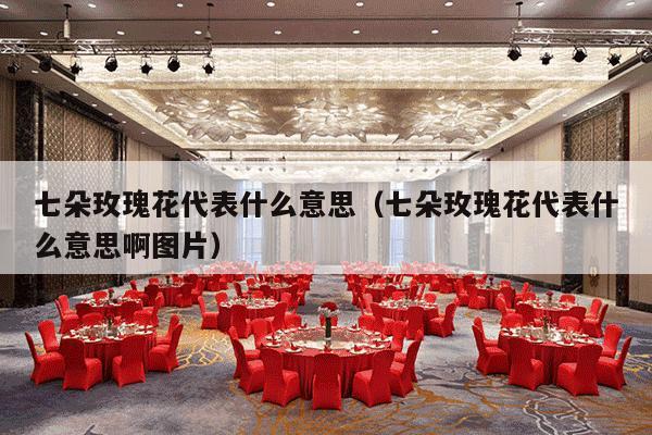 七朵玫瑰花代表什么意思（七朵玫瑰花代表什么意思啊图片）-第1张图片