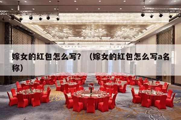 嫁女的红包怎么写？（嫁女的红包怎么写a名称）-第1张图片